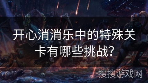 开心消消乐中的特殊关卡有哪些挑战？