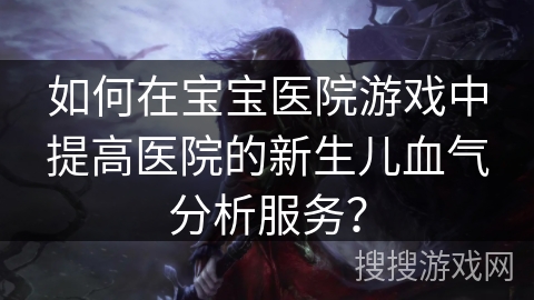 如何在宝宝医院游戏中提高医院的新生儿血气分析服务？