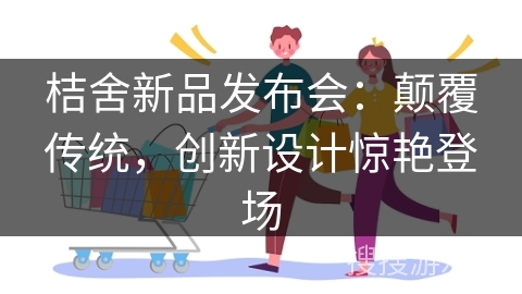 桔舍新品发布会：颠覆传统，创新设计惊艳登场