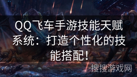 QQ飞车手游技能天赋系统：打造个性化的技能搭配！