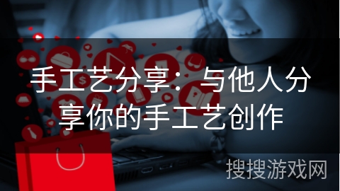手工艺分享：与他人分享你的手工艺创作