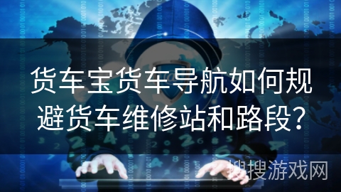 货车宝货车导航如何规避货车维修站和路段？
