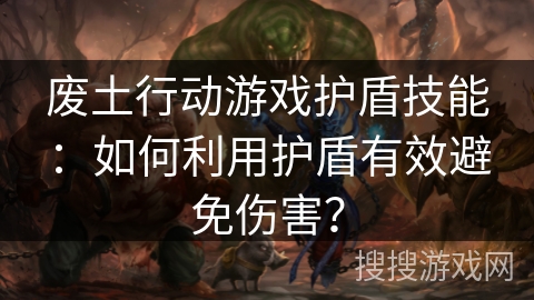 废土行动游戏护盾技能：如何利用护盾有效避免伤害？