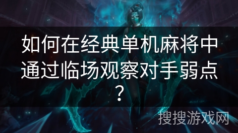 如何在经典单机麻将中通过临场观察对手弱点？