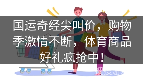 国运奇经尖叫价，购物季激情不断，体育商品好礼疯抢中！