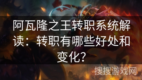 阿瓦隆之王转职系统解读：转职有哪些好处和变化？