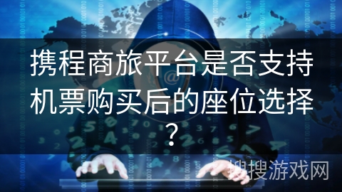 携程商旅平台是否支持机票购买后的座位选择？