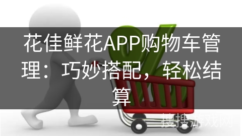 花佳鲜花APP购物车管理：巧妙搭配，轻松结算
