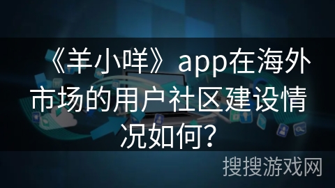 《羊小咩》app在海外市场的用户社区建设情况如何？