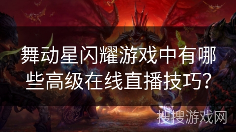 舞动星闪耀游戏中有哪些高级在线直播技巧？