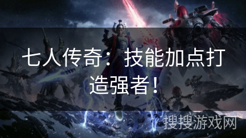 七人传奇：技能加点打造强者！