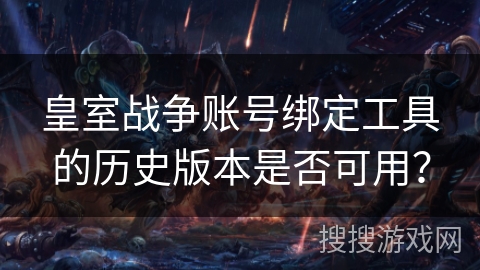 皇室战争账号绑定工具的历史版本是否可用？
