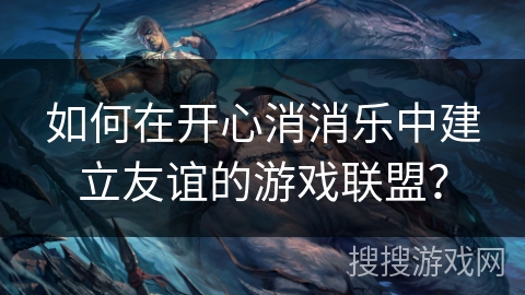 如何在开心消消乐中建立友谊的游戏联盟？