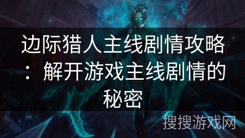 边际猎人主线剧情攻略：解开游戏主线剧情的秘密