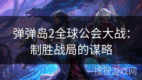 弹弹岛2全球公会大战：制胜战局的谋略