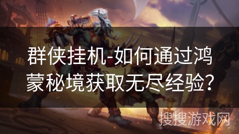 群侠挂机-如何通过鸿蒙秘境获取无尽经验？