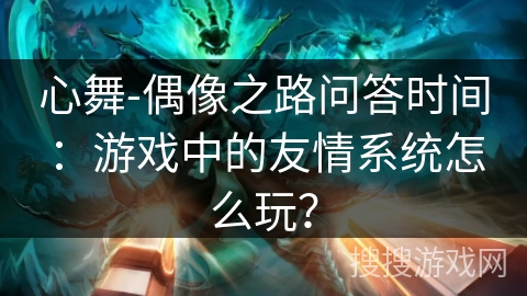 心舞-偶像之路问答时间：游戏中的友情系统怎么玩？