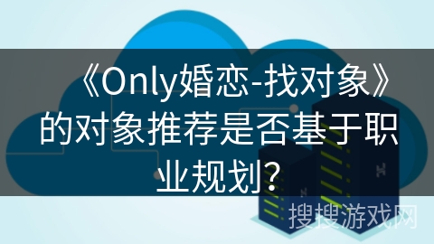 《Only婚恋-找对象》的对象推荐是否基于职业规划? 《Only婚恋-找对象》的对象推荐是否基于职业规划?