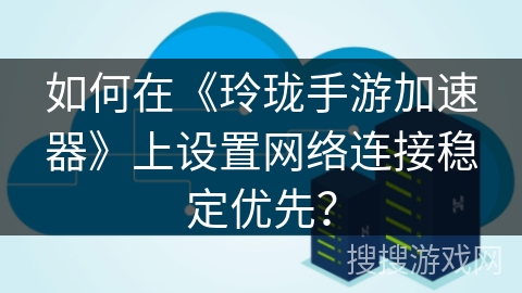 如何在《玲珑手游加速器》上设置网络连接稳定优先？