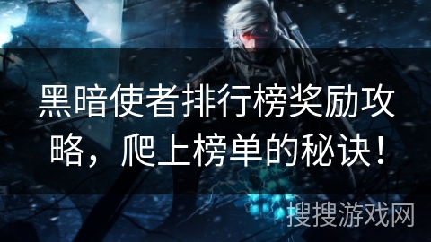 黑暗使者排行榜奖励攻略，爬上榜单的秘诀！