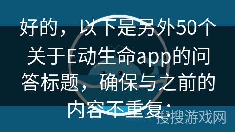 好的，以下是另外50个关于E动生命app的问答标题，确保与之前的内容不重复：