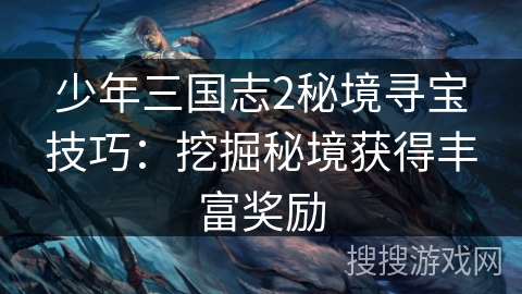 少年三国志2秘境寻宝技巧：挖掘秘境获得丰富奖励