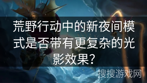 荒野行动中的新夜间模式是否带有更复杂的光影效果？