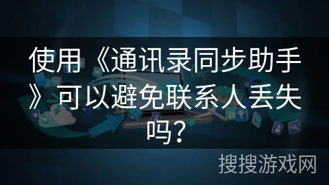 使用《通讯录同步助手》可以避免联系人丢失吗? 使用《通讯录同步助手》可以避免联系人丢失吗?