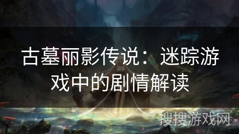 古墓丽影传说：迷踪游戏中的剧情解读