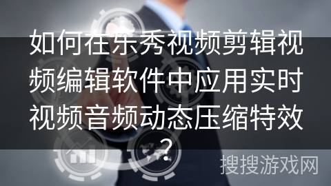 如何在乐秀视频剪辑视频编辑软件中应用实时视频音频动态压缩特效？