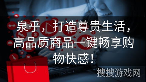 泉乎，打造尊贵生活，高品质商品一键畅享购物快感！