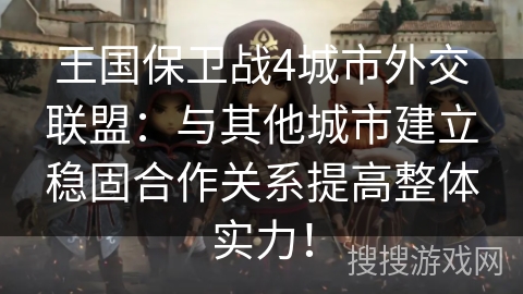 王国保卫战4城市外交联盟：与其他城市建立稳固合作关系提高整体实力！