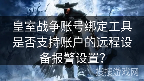 皇室战争账号绑定工具是否支持账户的远程设备报警设置? 皇室战争账号绑定工具是否支持账户的远程设备报警设置?
