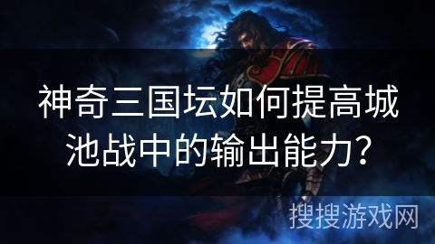 神奇三国坛如何提高城池战中的输出能力? 神奇三国坛如何提高城池战中的输出能力?