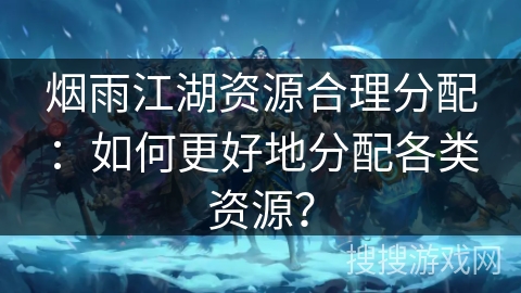 烟雨江湖资源合理分配:如何更好地分配各类资源? 烟雨江湖资源合理分配:如何更好地分配各类资源?