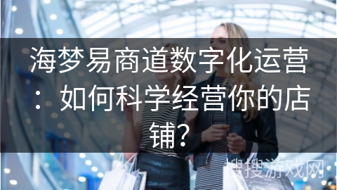 海梦易商道数字化运营：如何科学经营你的店铺？