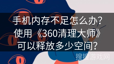 手机内存不足怎么办?使用《360清理大师》可以释放多少空间? 手机内存不足怎么办?使用《360清理大师》可以释放多少空间?