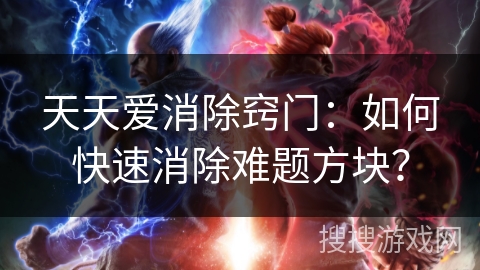 天天爱消除窍门:如何快速消除难题方块? 天天爱消除窍门:如何快速消除难题方块?