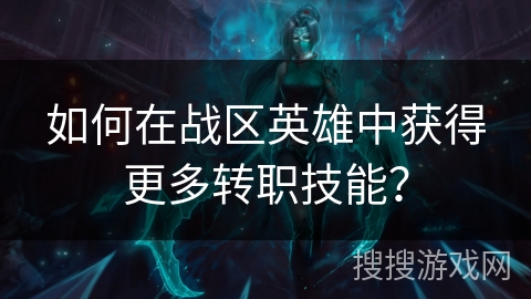 如何在战区英雄中获得更多转职技能？