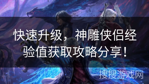 快速升级,神雕侠侣经验值获取攻略分享! 快速升级,神雕侠侣经验值获取攻略分享!