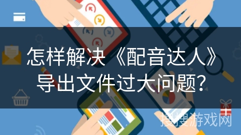 怎样解决《配音达人》导出文件过大问题？