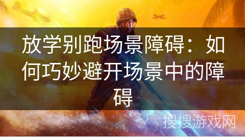 放学别跑场景障碍：如何巧妙避开场景中的障碍