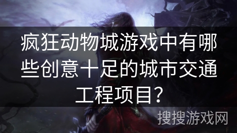 疯狂动物城游戏中有哪些创意十足的城市交通工程项目？