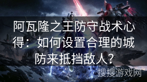 阿瓦隆之王防守战术心得：如何设置合理的城防来抵挡敌人？