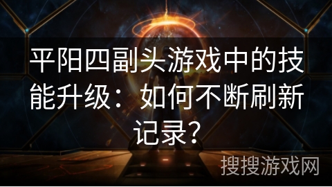 平阳四副头游戏中的技能升级：如何不断刷新记录？
