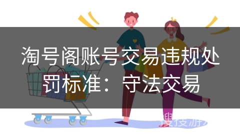 淘号阁账号交易违规处罚标准:守法交易 淘号阁账号交易违规处罚标准:守法交易