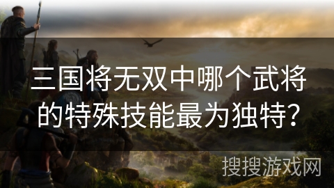 三国将无双中哪个武将的特殊技能最为独特？