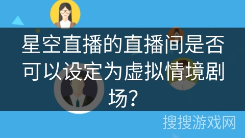星空直播的直播间是否可以设定为虚拟情境剧场? 星空直播的直播间是否可以设定为虚拟情境剧场?