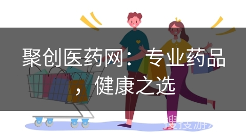 聚创医药网：专业药品，健康之选