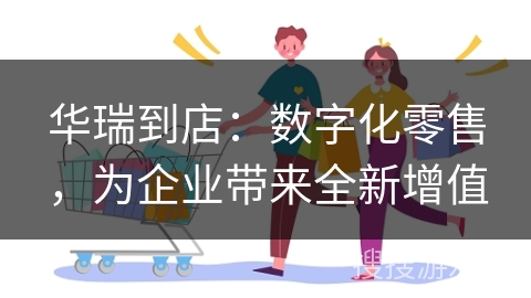 华瑞到店：数字化零售，为企业带来全新增值